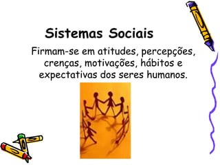 Sistemas Sociais
Firmam-se em atitudes, percepções,
crenças, motivações, hábitos e
expectativas dos seres humanos.
 