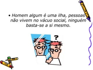 • Homem algum é uma ilha, pessoas
não vivem no vácuo social, ninguém
basta-se a si mesmo.
 
