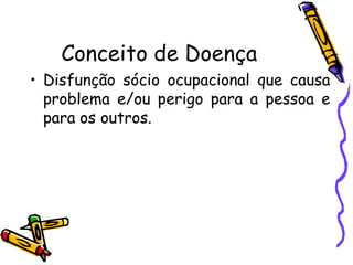 Conceito de Doença
• Disfunção sócio ocupacional que causa
problema e/ou perigo para a pessoa e
para os outros.
 