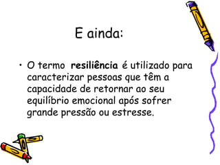 E ainda:
• O termo resiliência é utilizado para
caracterizar pessoas que têm a
capacidade de retornar ao seu
equilíbrio emocional após sofrer
grande pressão ou estresse.
 