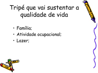 Tripé que vai sustentar a
qualidade de vida
• Família;
• Atividade ocupacional;
• Lazer;
 