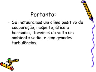 Portanto:
• Se instauramos um clima positivo de
cooperação, respeito, ética e
harmonia, teremos de volta um
ambiente sadio, e sem grandes
turbulências.
 