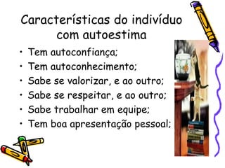 Características do indivíduo
com autoestima
• Tem autoconfiança;
• Tem autoconhecimento;
• Sabe se valorizar, e ao outro;
• Sabe se respeitar, e ao outro;
• Sabe trabalhar em equipe;
• Tem boa apresentação pessoal;
 