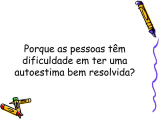 Porque as pessoas têm
dificuldade em ter uma
autoestima bem resolvida?
 