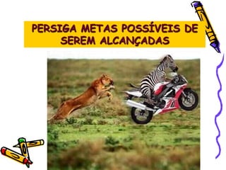 PERSIGA METAS POSSÍVEIS DE
SEREM ALCANÇADAS
 