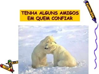 TENHA ALGUNS AMIGOS
EM QUEM CONFIAR
 