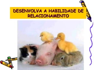 DESENVOLVA A HABILIDADE DE
RELACIONAMENTO
 