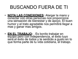 BUSCANDO FUERA DE TI
• NOTA LAS CONEXIONES: Alargar la mano y
conectar con otras personas nos proporciona
una sensación de bienestar y de apoyo. El buen
humor y el trato agradable nos permitirá llegar a
mas y ganar mas amigos.
• EN EL TRABAJO: . Es bonito trabajar en
equipo pero con independencia, el éxito tuyo
será el éxito de todos y te sentirás a gusto en lo
que forma parte de tu vida cotidiana, el trabajo.
 