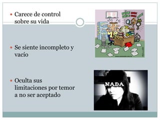  Carece de control
sobre su vida
 Se siente incompleto y
vacío
 Oculta sus
limitaciones por temor
a no ser aceptado
 