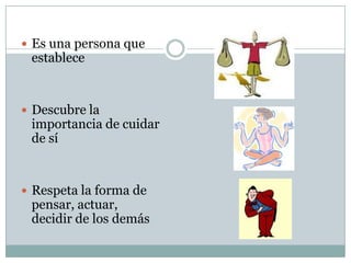  Es una persona que
establece
 Descubre la
importancia de cuidar
de sí
 Respeta la forma de
pensar, actuar,
decidir de los demás
 