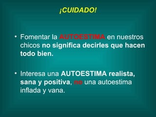 ¡CUIDADO! Fomentar la  AUTOESTIMA   en nuestros  chicos  no significa decirles que hacen todo bien. Interesa una  AUTOESTIMA   realista, sana y positiva ,  no  una autoestima inflada y vana. 