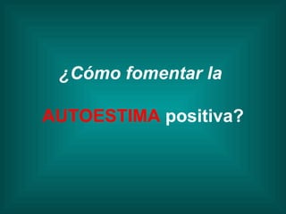 ¿Cómo fomentar la  AUTOESTIMA  positiva? 