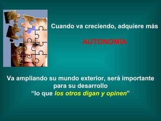Cuando va creciendo, adquiere más AUTONOMÍA Va ampliando su mundo exterior, será importante para su desarrollo “ lo que  los otros digan y opinen ” 