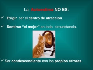 La   Autoestima  NO ES:   Exigir  ser el  centro de atracción. Sentirse “el mejor”  en toda  circunstancia. Ser  condescendiente c on los  propios errores. 