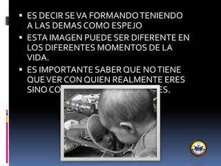  ES DECIR SEVA FORMANDOTENIENDO
A LAS DEMAS COMO ESPEJO
 ESTA IMAGEN PUEDE SER DIFERENTE EN
LOS DIFERENTES MOMENTOS DE LA
VIDA.
 ES IMPORTANTE SABER QUE NOTIENE
QUEVER CON QUIEN REALMENTE ERES
SINO COMO QUIEN CRES QUE ERES.
 