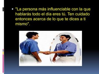  "La persona más influenciable con la que
hablarás todo el día eres tú. Ten cuidado
entonces acerca de lo que te dices a ti
mismo".
 