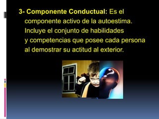 3- Componente Conductual: Es el
componente activo de la autoestima.
Incluye el conjunto de habilidades
y competencias que posee cada persona
al demostrar su actitud al exterior.
 