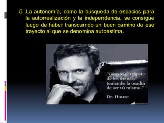 5 .La autonomía, como la búsqueda de espacios para
la autorrealización y la independencia, se consigue
luego de haber transcurrido un buen camino de ese
trayecto al que se denomina autoestima.
 
