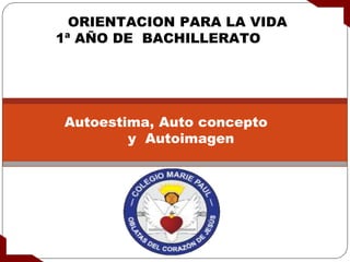 ORIENTACION PARA LA VIDA
1ª AÑO DE BACHILLERATO
Autoestima, Auto concepto
y Autoimagen
 