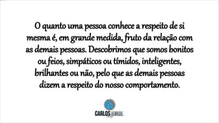 O quanto uma pessoa conhece a respeito de si
mesma é, em grande medida, fruto da relação com
as demais pessoas. Descobrimos que somos bonitos
ou feios, simpáticos ou tímidos, inteligentes,
brilhantes ou não, pelo que as demais pessoas
dizem a respeito do nosso comportamento.
 