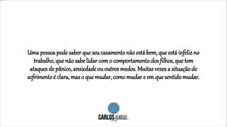 Uma pessoa pode saberque seu casamentonão está bem, que está infeliz no
trabalho, que não sabe lidar com o comportamentodos filhos, que tem
ataques de pânico, ansiedade ou outros medos. Muitas vezes a situação de
sofrimentoé clara, mas o que mudar, como mudar e em que sentido mudar.
 