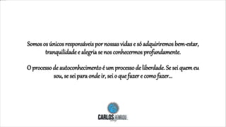 Somos os únicos responsáveis por nossas vidas e só adquiriremos bem-estar,
tranquilidade e alegria se nos conhecermos profundamente.
O processo de autoconhecimento é umprocesso de liberdade. Se sei quemeu
sou, se sei para onde ir, sei o que fazer e como fazer...
 