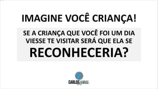 IMAGINE VOCÊ CRIANÇA!
SE A CRIANÇA QUE VOCÊ FOI UM DIA
VIESSE TE VISITAR SERÁ QUE ELA SE
RECONHECERIA?
 