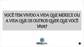 VOCÊ TEM VIVIDO A VIDA QUE MERECE OU
A VIDA QUE OS OUTROS QUER QUE VOCÊ
VIVA?
 