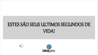 ESTES SÃO SEUS ULTIMOS SEGUNDOS DE
VIDA!
 