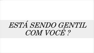 ESTÁ SENDO GENTIL
COM VOCÊ ?
 