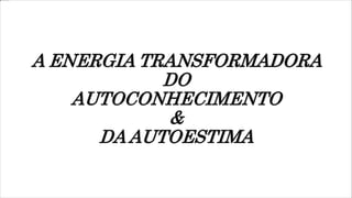 A ENERGIA TRANSFORMADORA
DO
AUTOCONHECIMENTO
&
DA AUTOESTIMA
 