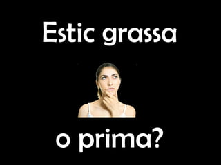 Estic grassa
o prima?
 