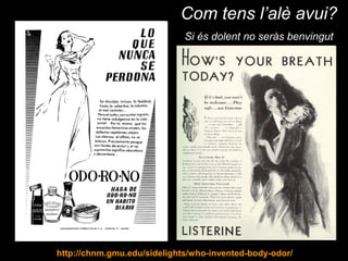 Com tens l’alè avui?
Si és dolent no seràs benvingut
http://chnm.gmu.edu/sidelights/who-invented-body-odor/
 