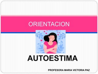 AUTOESTIMA
ORIENTACION
PROFESORA MARIA VICTORIA PAZ
 