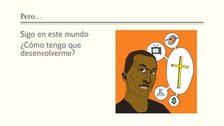 Pero…
Sigo en este mundo
¿Cómo tengo que
desenvolverme?
 