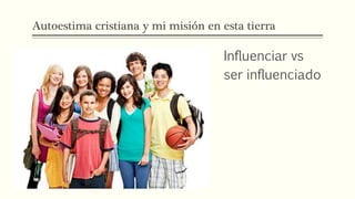 Autoestima cristiana y mi misión en esta tierra
Influenciar vs
ser influenciado
 