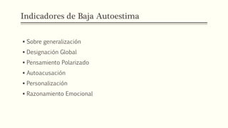 Indicadores de Baja Autoestima
 Sobre generalización
 Designación Global
 Pensamiento Polarizado
 Autoacusación
 Personalización
 Razonamiento Emocional
 