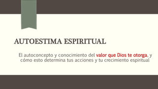 AUTOESTIMA ESPIRITUAL
El autoconcepto y conocimiento del valor que Dios te otorga, y
cómo esto determina tus acciones y tu crecimiento espiritual
 