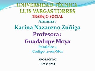 TRABAJO SOCIAL
Alumna:
Karina Nazareno Zúñiga
Profesora:
Guadalupe Moya
Paralelo: 4
Código: 4-101-M01
AÑO LECTIVO
2013-2014
 