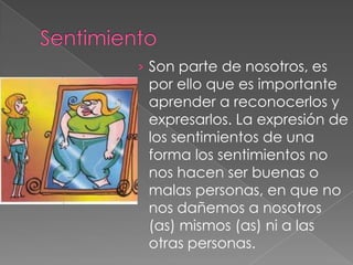 › Son parte de nosotros, es
  por ello que es importante
  aprender a reconocerlos y
 expresarlos. La expresión de
 los sentimientos de una
 forma los sentimientos no
 nos hacen ser buenas o
 malas personas, en que no
 nos dañemos a nosotros
 (as) mismos (as) ni a las
 otras personas.
 