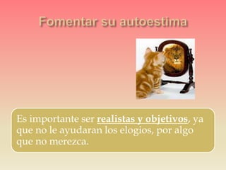 Es importante ser realistas y objetivos, ya
que no le ayudaran los elogios, por algo
que no merezca.
 
