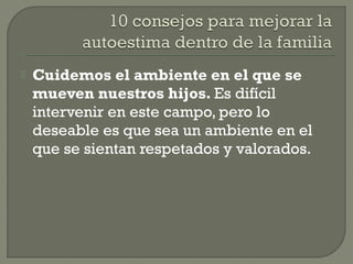  Cuidemos el ambiente en el que se
mueven nuestros hijos. Es difícil
intervenir en este campo, pero lo
deseable es que sea un ambiente en el
que se sientan respetados y valorados.
 