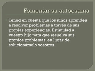  Tened en cuenta que los niños aprenden
a resolver problemas a través de sus
propias experiencias. Estimulad a
vuestro hijo para que resuelva sus
propios problemas, en lugar de
solucionárselo vosotros.
 