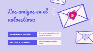 Los amigos en el
autoestima:
ES IMPORTANTE RODEARSE
de personas capaces de ver más
allá de tus defectos
HAZLE VER A TUS AMIGOS
las cualidades y virtudes que
tienen.
 