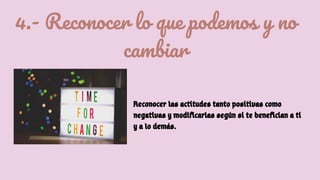 4.- Reconocer lo que podemos y no
cambiar
Reconocer las actitudes tanto positivas como
negativas y modificarlas según si te benefician a ti
y a lo demás.
 