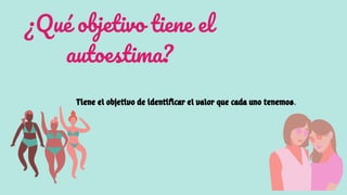 ¿Qué objetivo tiene el
autoestima?
Tiene el objetivo de identificar el valor que cada uno tenemos.
 