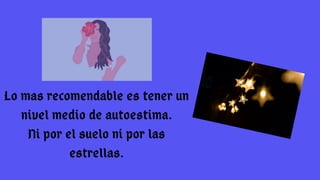 Lo mas recomendable es tener un
nivel medio de autoestima.
Ni por el suelo ni por las
estrellas.
 