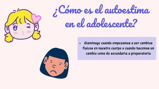 ¿Cómo es el autoestima
en el adolescente?
Disminuye cuando empezamos a ver cambios
físicos en nuestro cuerpo o cuando hacemos un
cambio como de secundaria a preparatoria
 
