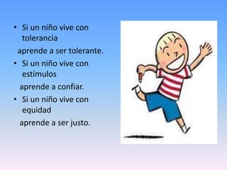 • Si un niño vive con
tolerancia
aprende a ser tolerante.
• Si un niño vive con
estímulos
aprende a confiar.
• Si un niño vive con
equidad
aprende a ser justo.
 