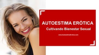 AUTOESTIMA ERÓTICA
Cultivando Bienestar Sexual
www.AutoestimaErotica.com
 
